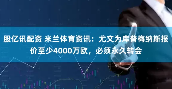 股亿讯配资 米兰体育资讯：尤文为库普梅纳斯报价至少4000万欧，必须永久转会