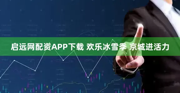 启远网配资APP下载 欢乐冰雪季 京城迸活力