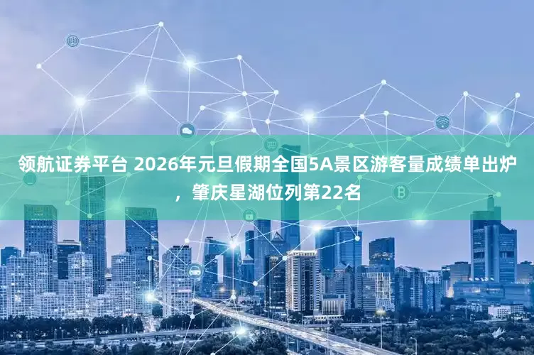 领航证券平台 2026年元旦假期全国5A景区游客量成绩单出炉，肇庆星湖位列第22名