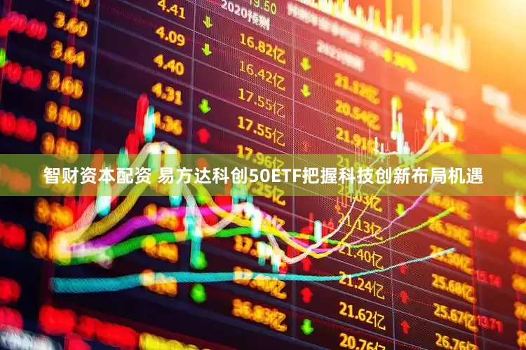 智财资本配资 易方达科创50ETF把握科技创新布局机遇