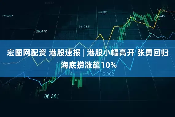 宏图网配资 港股速报 | 港股小幅高开 张勇回归 海底捞涨超10%