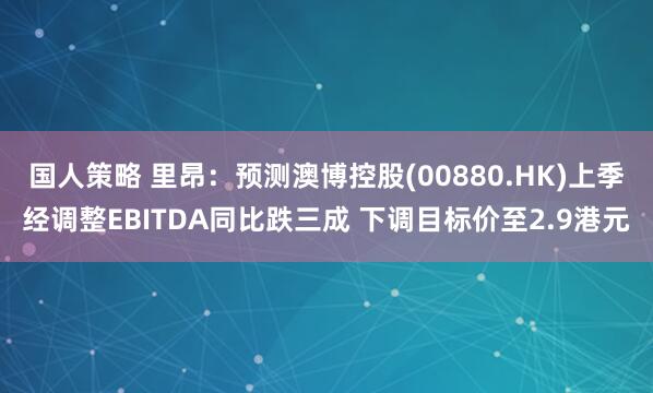 国人策略 里昂:预测澳博控股(00880.HK)上季经调整EBITDA同比跌三成 下调目标价至2.9港元