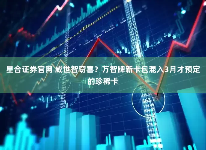 星合证券官网 威世智窃喜？万智牌新卡包混入3月才预定的珍稀卡