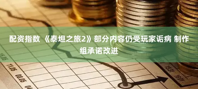 配资指数 《泰坦之旅2》部分内容仍受玩家诟病 制作组承诺改进
