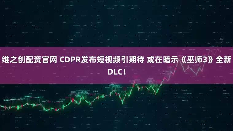 维之创配资官网 CDPR发布短视频引期待 或在暗示《巫师3》全新DLC！