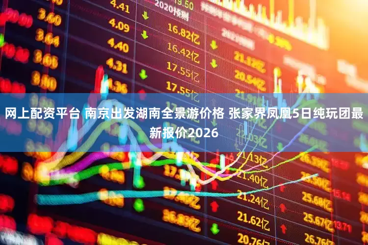 网上配资平台 南京出发湖南全景游价格 张家界凤凰5日纯玩团最新报价2026
