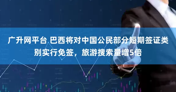 广升网平台 巴西将对中国公民部分短期签证类别实行免签，旅游搜索量增5倍