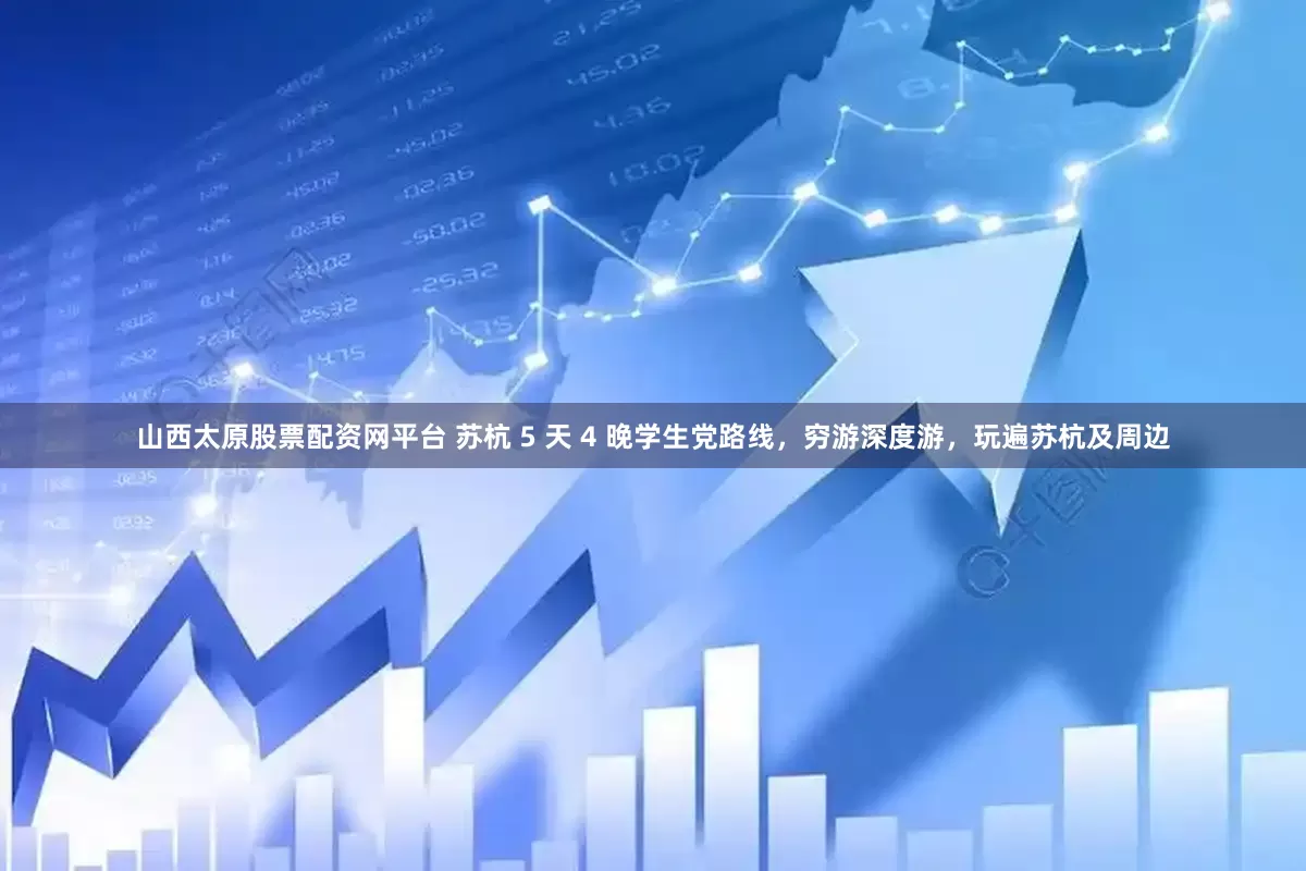 山西太原股票配资网平台 苏杭 5 天 4 晚学生党路线，穷游深度游，玩遍苏杭及周边
