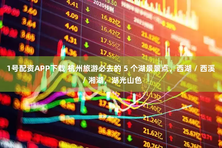 1号配资APP下载 杭州旅游必去的 5 个湖景景点，西湖 / 西溪 / 湘湖，湖光山色