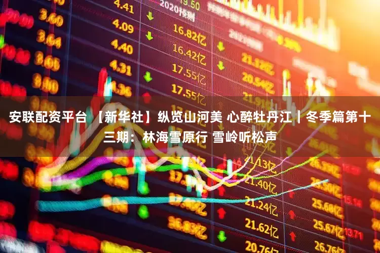 安联配资平台 【新华社】纵览山河美 心醉牡丹江｜冬季篇第十三期：林海雪原行 雪岭听松声