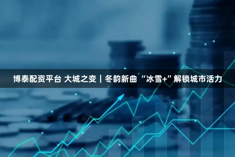 博泰配资平台 大城之变｜冬韵新曲 “冰雪+”解锁城市活力