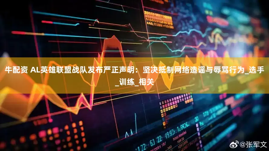 牛配资 AL英雄联盟战队发布严正声明：坚决抵制网络造谣与辱骂行为_选手_训练_相关