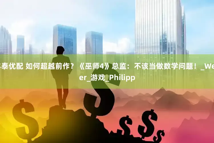 丰泰优配 如何超越前作？《巫师4》总监：不该当做数学问题！_Weber_游戏_Philipp