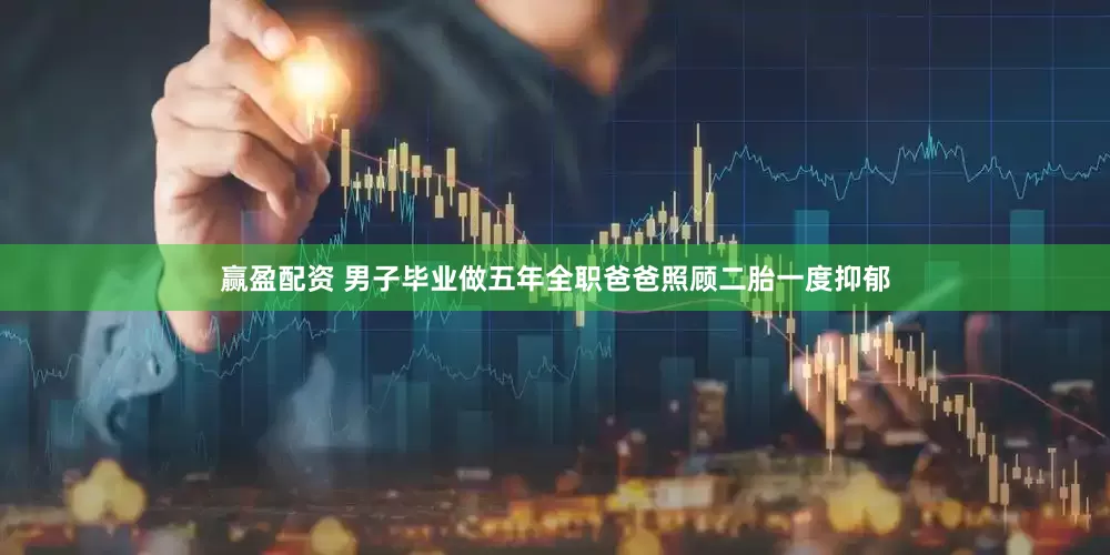 赢盈配资 男子毕业做五年全职爸爸照顾二胎一度抑郁