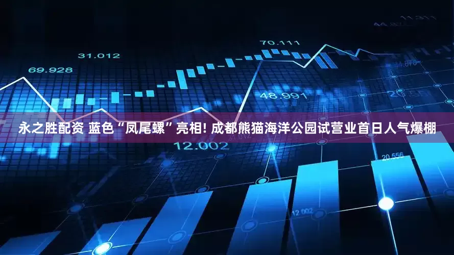 永之胜配资 蓝色“凤尾螺”亮相! 成都熊猫海洋公园试营业首日人气爆棚