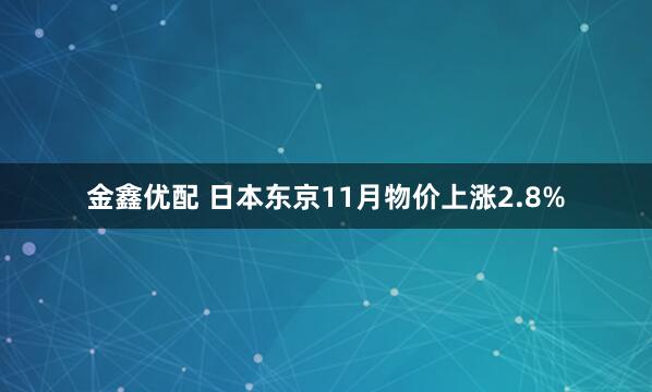 金鑫优配 日本东京11月物价上涨2.8%