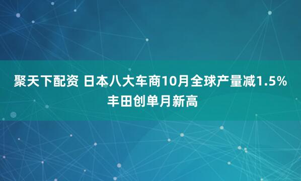 聚天下配资 日本八大车商10月全球产量减1.5% 丰田创单月新高