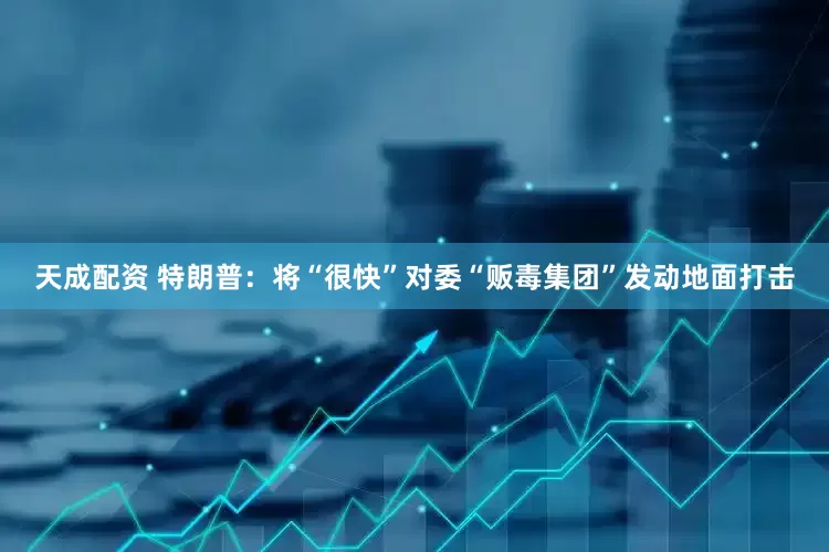 天成配资 特朗普：将“很快”对委“贩毒集团”发动地面打击