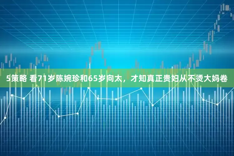 5策略 看71岁陈婉珍和65岁向太，才知真正贵妇从不烫大妈卷