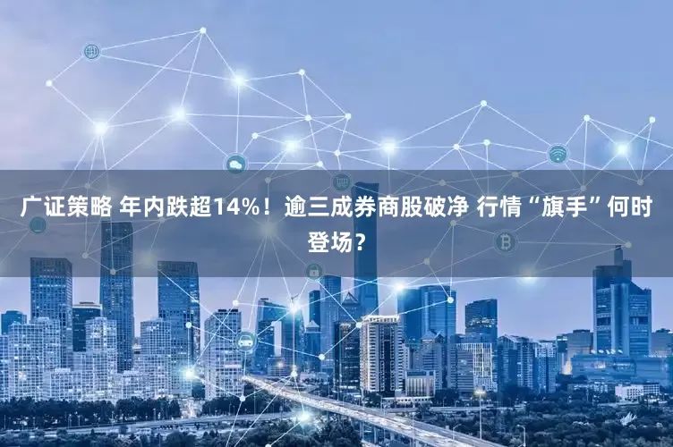 广证策略 年内跌超14%!逾三成券商股破净 行情“旗手”何时登场?