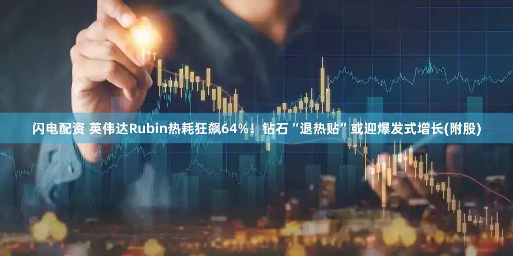 闪电配资 英伟达Rubin热耗狂飙64%！钻石“退热贴”或迎爆发式增长(附股)
