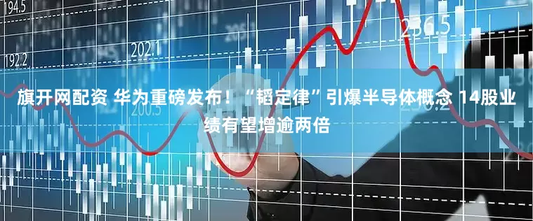 旗开网配资 华为重磅发布！“韬定律”引爆半导体概念 14股业绩有望增逾两倍